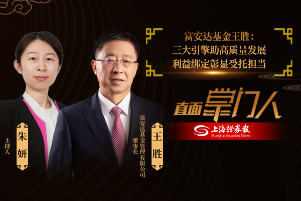 直面掌门人 | 富安达基金 王胜：三大引擎助高质量发展 利益绑定彰显受托担当